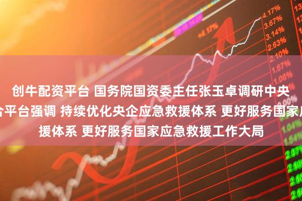 创牛配资平台 国务院国资委主任张玉卓调研中央企业应急救援综合平台强调 持续优化央企应急救援体系 更好服务国家应急救援工作大局