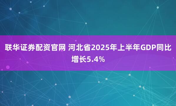 联华证券配资官网 河北省2025年上半年GDP同比增长5.4%