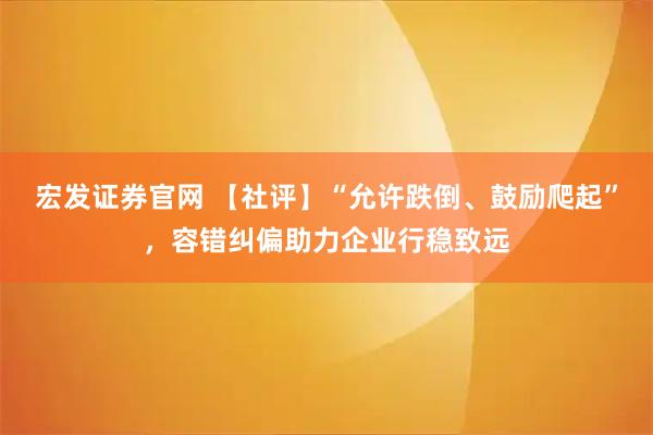 宏发证券官网 【社评】“允许跌倒、鼓励爬起”，容错纠偏助力企业行稳致远
