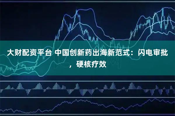 大财配资平台 中国创新药出海新范式:闪电审批,硬核疗效
