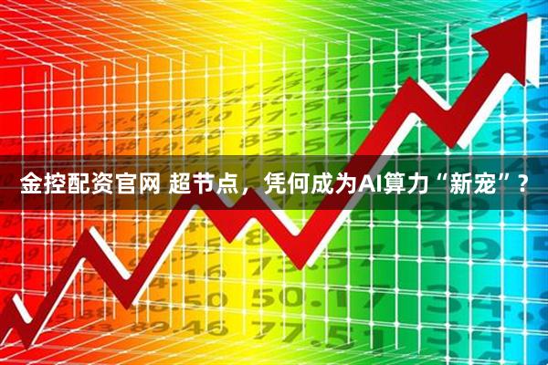 金控配资官网 超节点，凭何成为AI算力“新宠”？