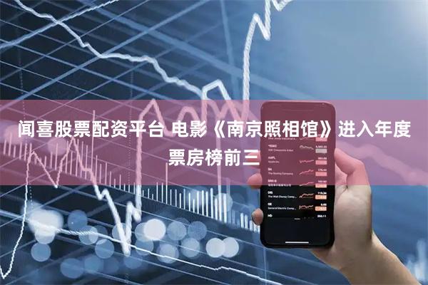 闻喜股票配资平台 电影《南京照相馆》进入年度票房榜前三