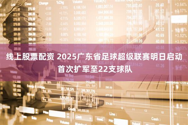 线上股票配资 2025广东省足球超级联赛明日启动 首次扩军至22支球队