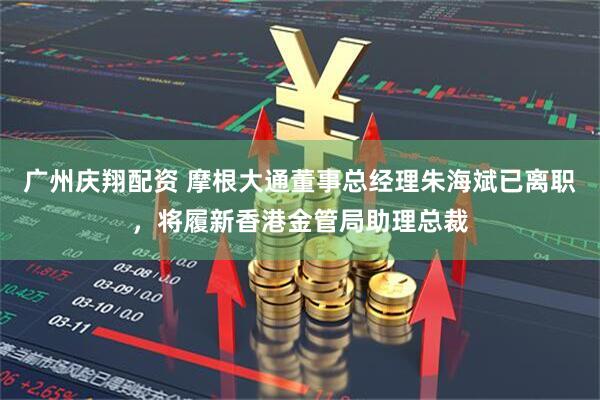 广州庆翔配资 摩根大通董事总经理朱海斌已离职,将履新香港金管局助理总裁