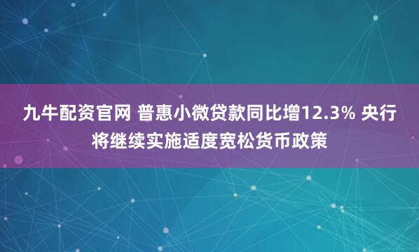 九牛配资官网 普惠小微贷款同比增12.3% 央行将继续实施适度宽松货币政策