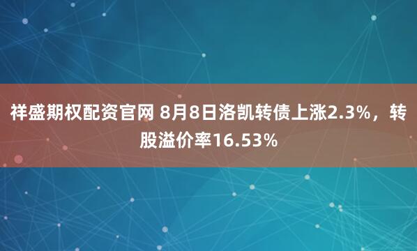祥盛期权配资官网 8月8日洛凯转债上涨2.3%,转股溢价率16.53%
