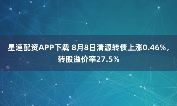 星速配资APP下载 8月8日清源转债上涨0.46%，转股溢价率27.5%