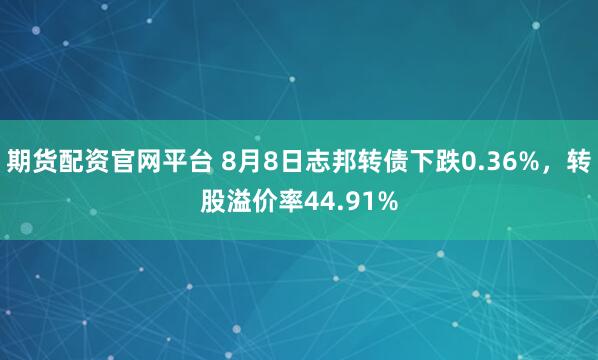期货配资官网平台 8月8日志邦转债下跌0.36%，转股溢价率44.91%
