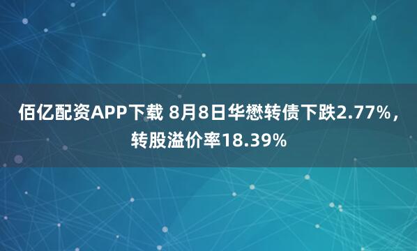 佰亿配资APP下载 8月8日华懋转债下跌2.77%，转股溢价率18.39%