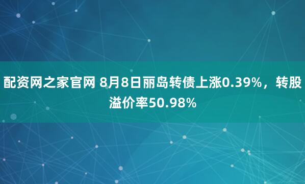 配资网之家官网 8月8日丽岛转债上涨0.39%，转股溢价率50.98%
