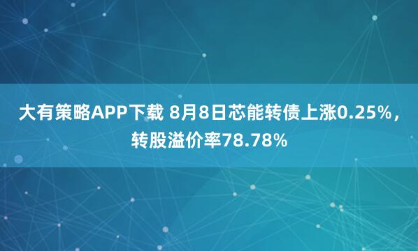 大有策略APP下载 8月8日芯能转债上涨0.25%，转股溢价率78.78%