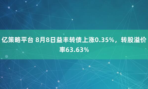 亿策略平台 8月8日益丰转债上涨0.35%，转股溢价率63.63%