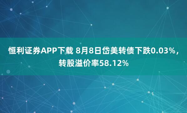恒利证券APP下载 8月8日岱美转债下跌0.03%，转股溢价率58.12%
