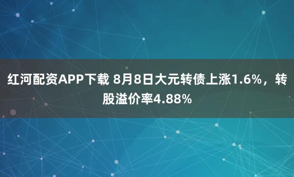 红河配资APP下载 8月8日大元转债上涨1.6%,转股溢价率4.88%