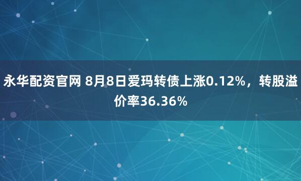 永华配资官网 8月8日爱玛转债上涨0.12%,转股溢价率36.36%