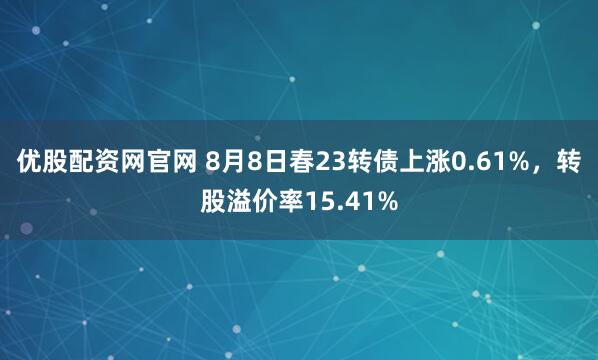 优股配资网官网 8月8日春23转债上涨0.61%,转股溢价率15.41%