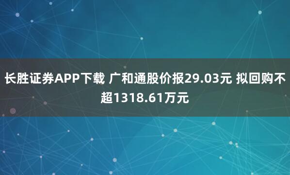 长胜证券APP下载 广和通股价报29.03元 拟回购不超1318.61万元
