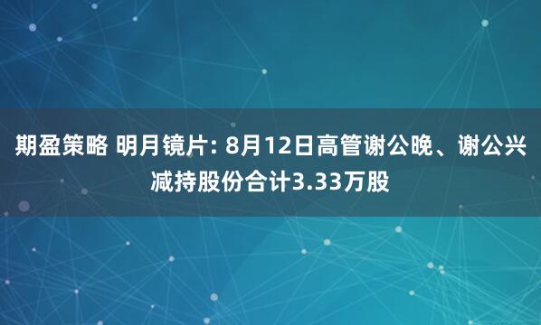 期盈策略 明月镜片: 8月12日高管谢公晚、谢公兴减持股份合计3.33万股