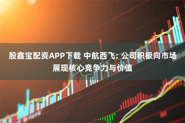 股鑫宝配资APP下载 中航西飞: 公司积极向市场展现核心竞争力与价值