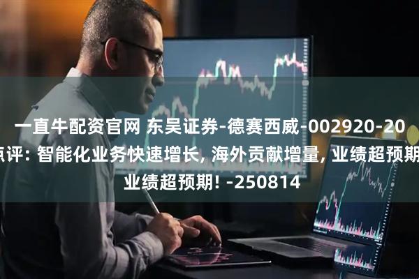 一直牛配资官网 东吴证券-德赛西威-002920-2025年中报点评: 智能化业务快速增长, 海外贡献增量, 业绩超预期! -250814
