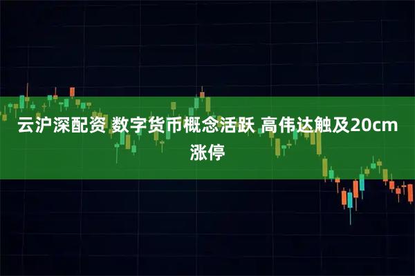 云沪深配资 数字货币概念活跃 高伟达触及20cm涨停