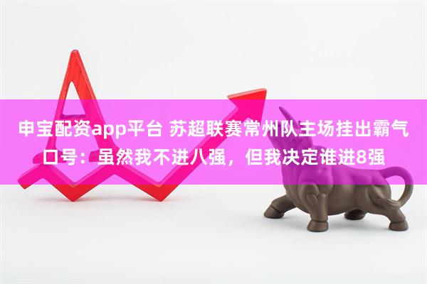 申宝配资app平台 苏超联赛常州队主场挂出霸气口号：虽然我不进八强，但我决定谁进8强