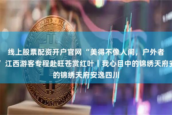 线上股票配资开户官网 “美得不像人间,户外者的天堂” 江西游客专程赴旺苍赏红叶|我心目中的锦绣天府安逸四川