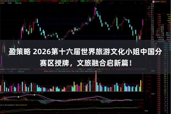 盈策略 2026第十六届世界旅游文化小姐中国分赛区授牌,文旅融合启新篇!