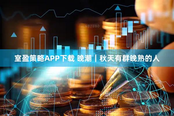 室盈策略APP下载 晚潮｜秋天有群晚熟的人