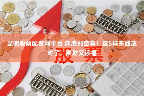 昆明股票配资网平台 床底别空着！这5样东西放对了，聚财又添福