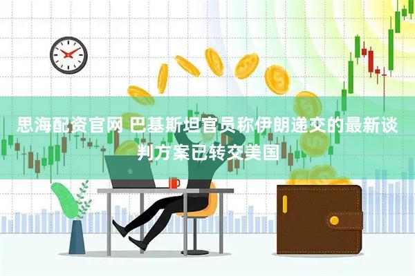 思海配资官网 巴基斯坦官员称伊朗递交的最新谈判方案已转交美国
