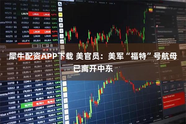 犀牛配资APP下载 美官员：美军“福特”号航母已离开中东